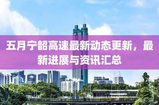 五月宁韶高速最新动态更新，最新进展与资讯汇总
