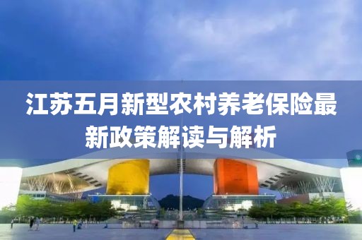 江苏五月新型农村养老保险最新政策解读与解析