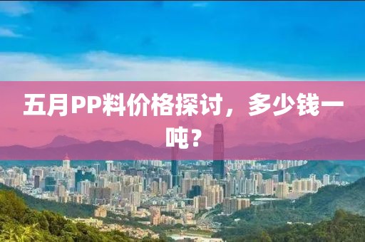 五月PP料价格探讨，多少钱一吨？