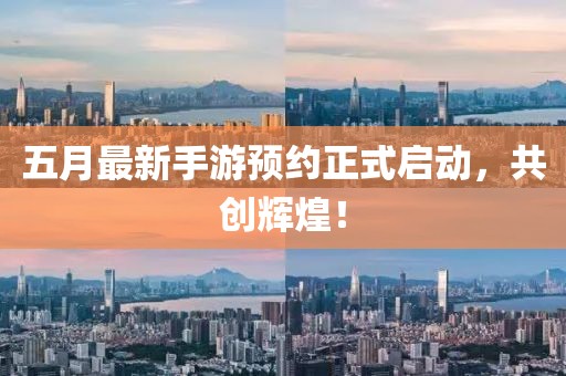 五月最新手游预约正式启动，共创辉煌！