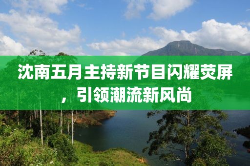 沈南五月主持新节目闪耀荧屏，引领潮流新风尚