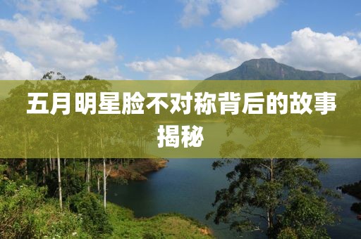 五月明星脸不对称背后的故事揭秘