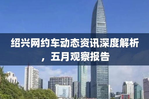 绍兴网约车动态资讯深度解析，五月观察报告