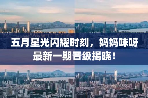 五月星光闪耀时刻，妈妈咪呀最新一期晋级揭晓！