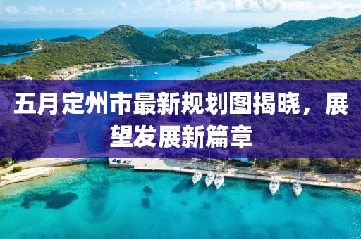 五月定州市最新规划图揭晓，展望发展新篇章