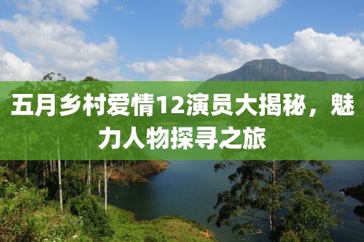 五月乡村爱情12演员大揭秘，魅力人物探寻之旅