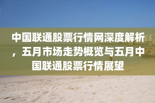 中国联通股票行情网深度解析，五月市场走势概览与五月中国联通股票行情展望