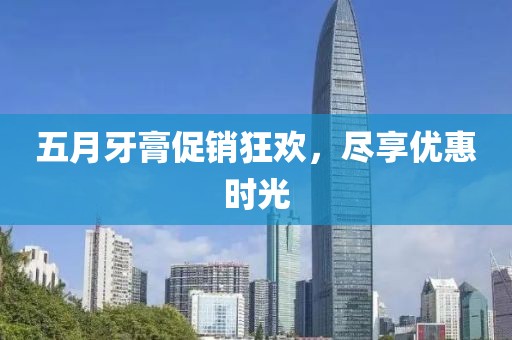 五月牙膏促销狂欢，尽享优惠时光