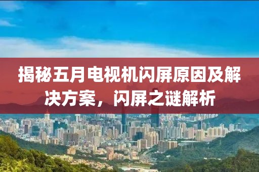 揭秘五月电视机闪屏原因及解决方案，闪屏之谜解析
