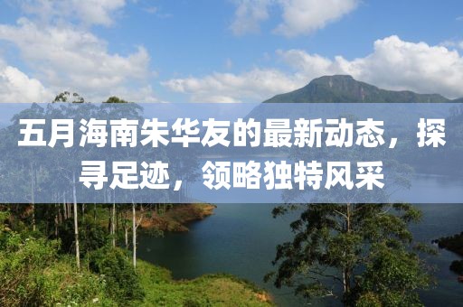 五月海南朱华友的最新动态，探寻足迹，领略独特风采