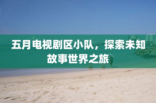 五月电视剧区小队，探索未知故事世界之旅
