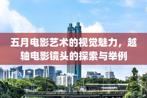 五月电影艺术的视觉魅力，越轴电影镜头的探索与举例