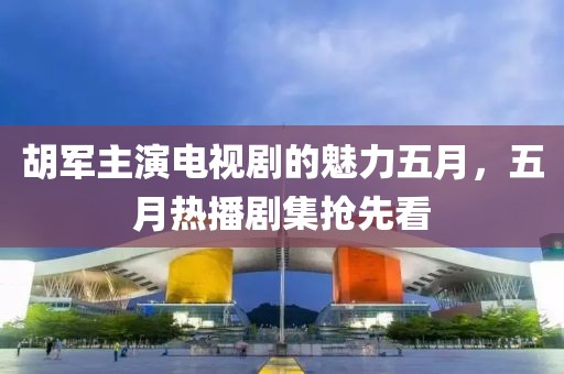胡军主演电视剧的魅力五月，五月热播剧集抢先看