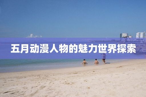 五月动漫人物的魅力世界探索