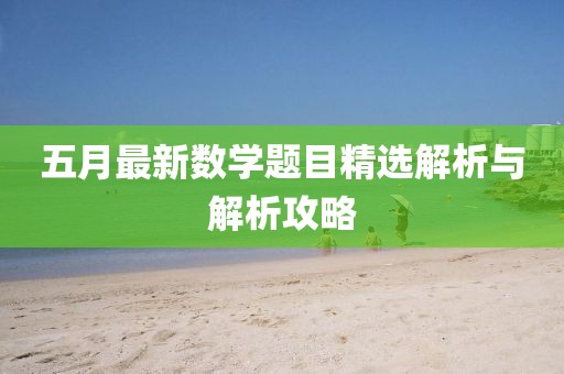 五月最新数学题目精选解析与解析攻略