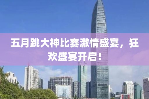 五月跳大神比赛激情盛宴，狂欢盛宴开启！