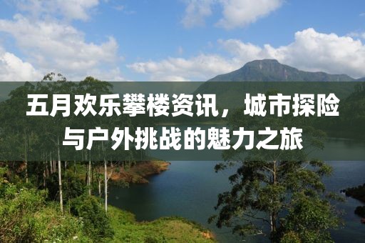 五月欢乐攀楼资讯，城市探险与户外挑战的魅力之旅