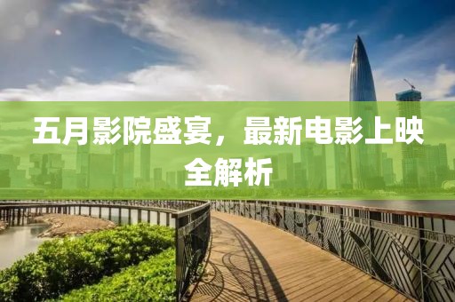 五月影院盛宴，最新电影上映全解析