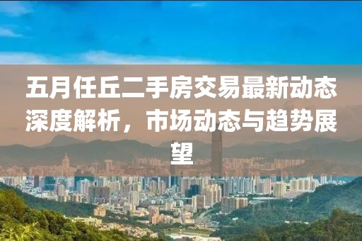 五月任丘二手房交易最新动态深度解析，市场动态与趋势展望