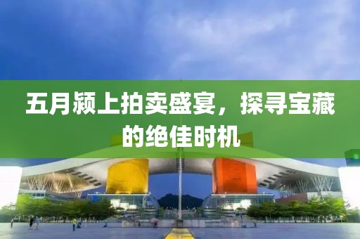 五月颍上拍卖盛宴，探寻宝藏的绝佳时机