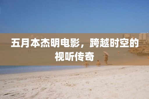 五月本杰明电影，跨越时空的视听传奇