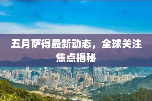 五月萨得最新动态，全球关注焦点揭秘