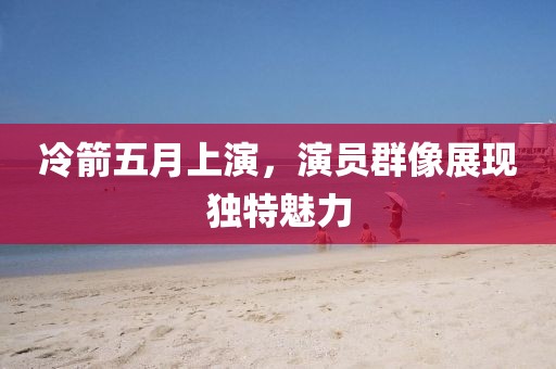 冷箭五月上演，演员群像展现独特魅力