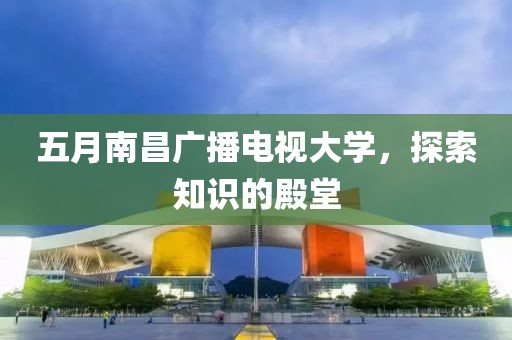 五月南昌广播电视大学，探索知识的殿堂