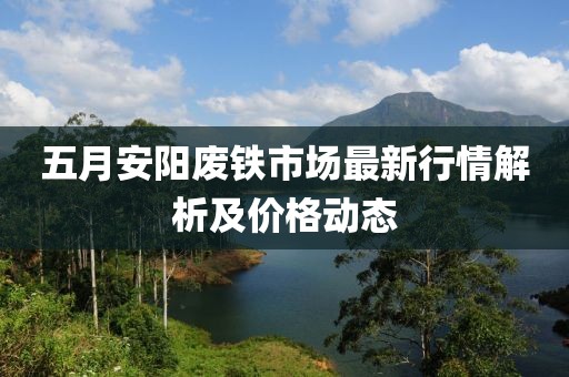 五月安阳废铁市场最新行情解析及价格动态