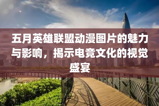 五月英雄联盟动漫图片的魅力与影响，揭示电竞文化的视觉盛宴
