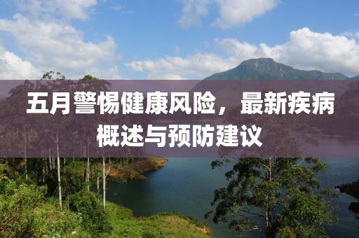 五月警惕健康风险，最新疾病概述与预防建议