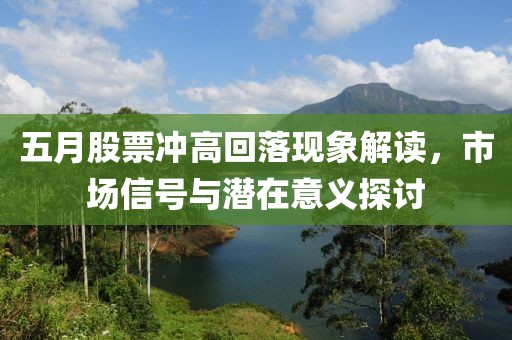 五月股票冲高回落现象解读，市场信号与潜在意义探讨