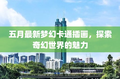 五月最新梦幻卡通插画，探索奇幻世界的魅力
