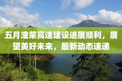 五月潼荣高速建设进展顺利，展望美好未来，最新动态速递