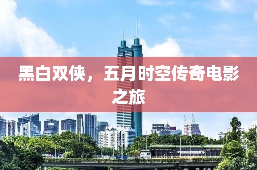 黑白双侠，五月时空传奇电影之旅