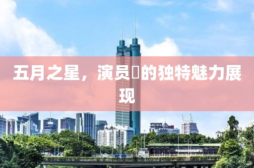 五月之星，演员昉的独特魅力展现
