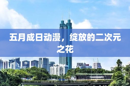五月成日动漫，绽放的二次元之花