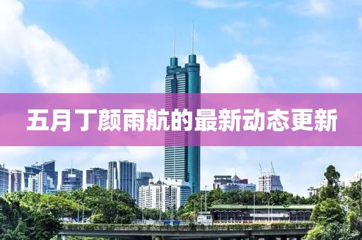 五月丁颜雨航的最新动态更新