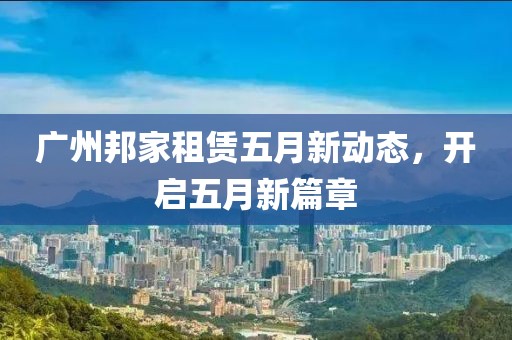 广州邦家租赁五月新动态，开启五月新篇章