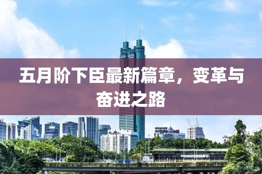 五月阶下臣最新篇章，变革与奋进之路