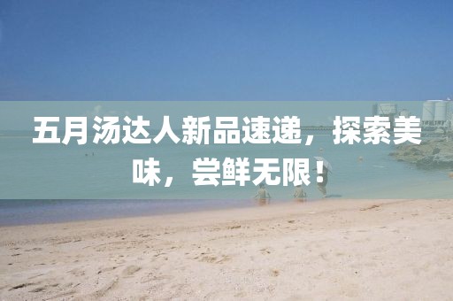 五月汤达人新品速递，探索美味，尝鲜无限！