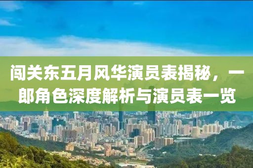 闯关东五月风华演员表揭秘，一郎角色深度解析与演员表一览