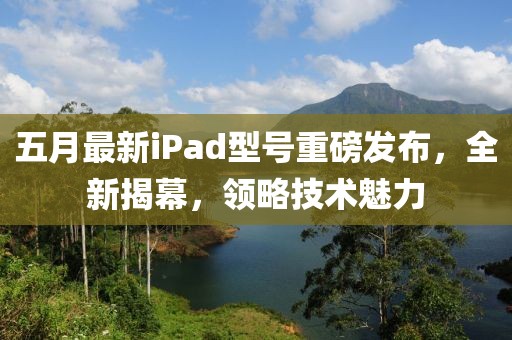 五月最新iPad型号重磅发布，全新揭幕，领略技术魅力