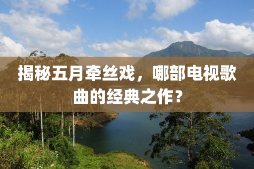揭秘五月牵丝戏，哪部电视歌曲的经典之作？