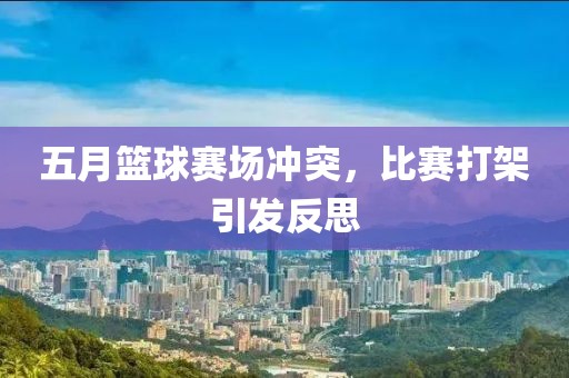 五月篮球赛场冲突，比赛打架引发反思