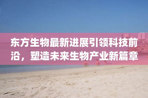 东方生物最新进展引领科技前沿，塑造未来生物产业新篇章