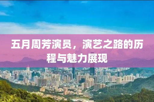 五月周芳演员，演艺之路的历程与魅力展现