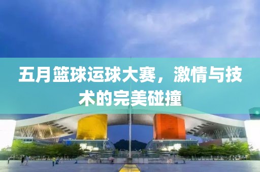 五月篮球运球大赛，激情与技术的完美碰撞