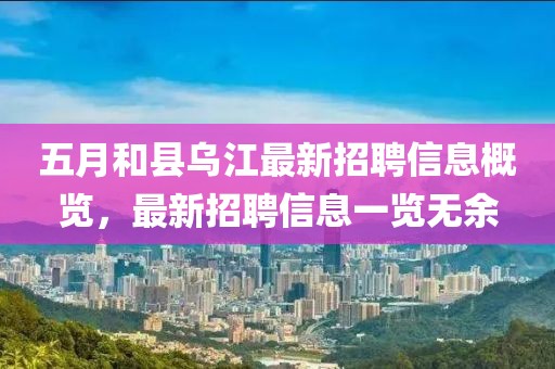 五月和县乌江最新招聘信息概览，最新招聘信息一览无余