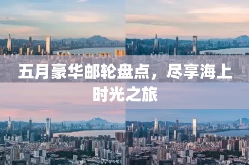 五月豪华邮轮盘点，尽享海上时光之旅
